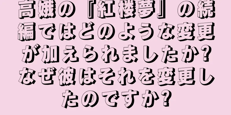 高娥の『紅楼夢』の続編ではどのような変更が加えられましたか?なぜ彼はそれを変更したのですか?