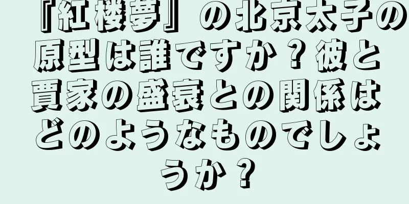 『紅楼夢』の北京太子の原型は誰ですか？彼と賈家の盛衰との関係はどのようなものでしょうか？