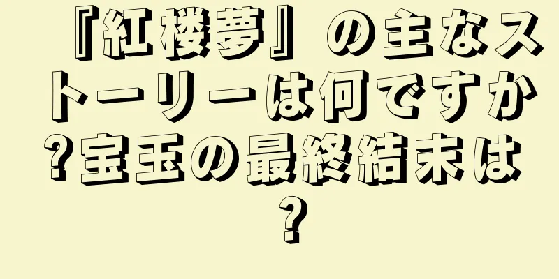 『紅楼夢』の主なストーリーは何ですか?宝玉の最終結末は？