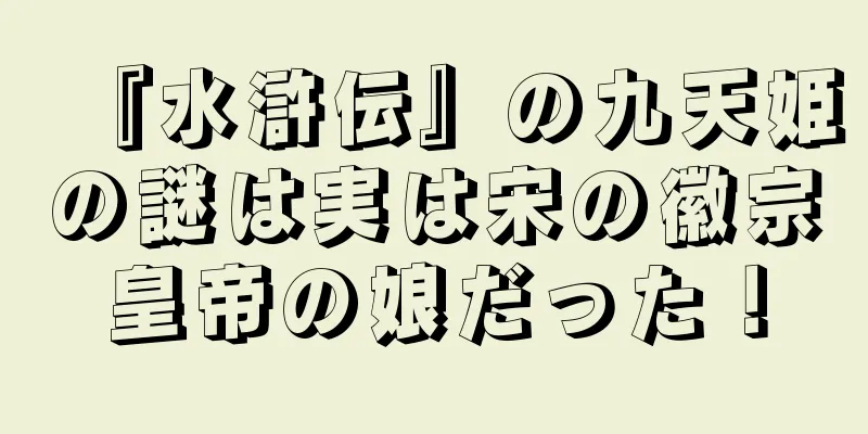 『水滸伝』の九天姫の謎は実は宋の徽宗皇帝の娘だった！