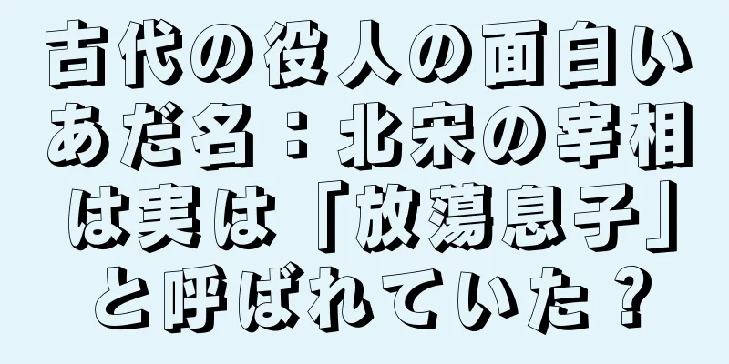 古代の役人の面白いあだ名：北宋の宰相は実は「放蕩息子」と呼ばれていた？