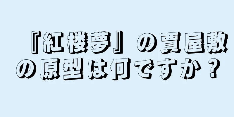 『紅楼夢』の賈屋敷の原型は何ですか？