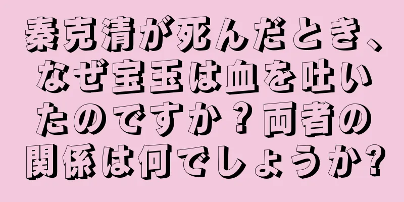 秦克清が死んだとき、なぜ宝玉は血を吐いたのですか？両者の関係は何でしょうか?