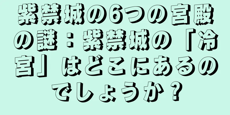紫禁城の6つの宮殿の謎：紫禁城の「冷宮」はどこにあるのでしょうか？