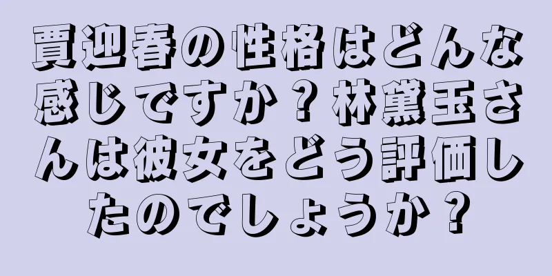 賈迎春の性格はどんな感じですか？林黛玉さんは彼女をどう評価したのでしょうか？
