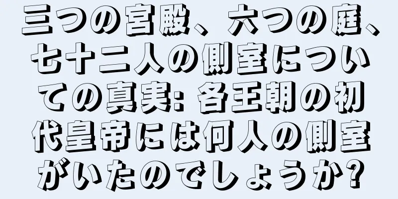 三つの宮殿、六つの庭、七十二人の側室についての真実: 各王朝の初代皇帝には何人の側室がいたのでしょうか?