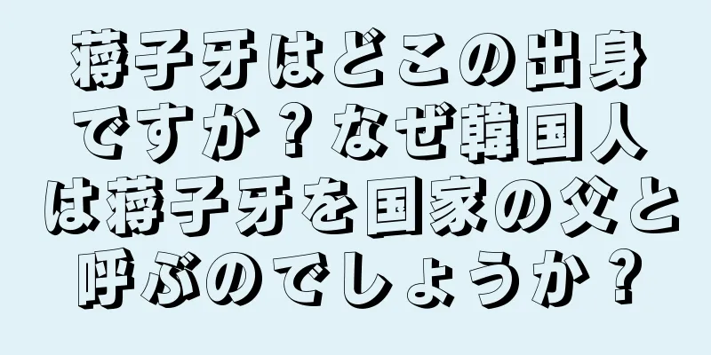 蒋子牙はどこの出身ですか？なぜ韓国人は蒋子牙を国家の父と呼ぶのでしょうか？