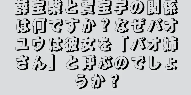 薛宝柴と賈宝宇の関係は何ですか？なぜバオユウは彼女を「バオ姉さん」と呼ぶのでしょうか？