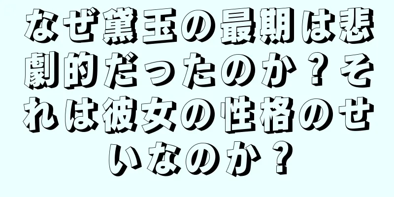 なぜ黛玉の最期は悲劇的だったのか？それは彼女の性格のせいなのか？