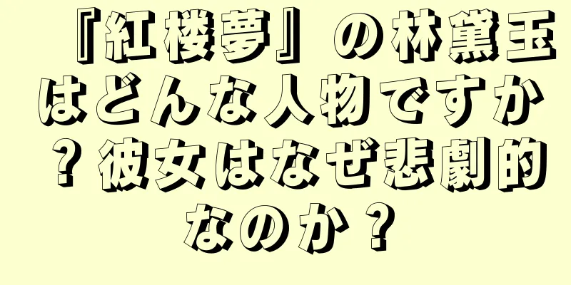 『紅楼夢』の林黛玉はどんな人物ですか？彼女はなぜ悲劇的なのか？