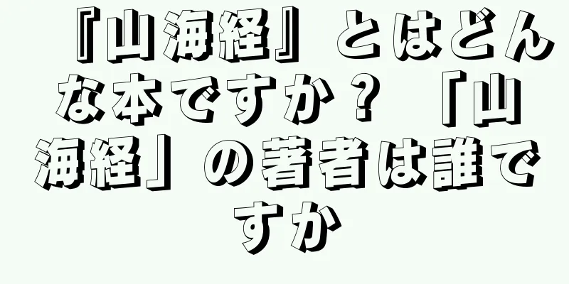 『山海経』とはどんな本ですか？ 「山海経」の著者は誰ですか