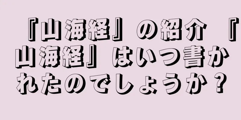 『山海経』の紹介 『山海経』はいつ書かれたのでしょうか？