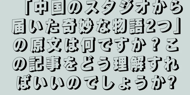 「中国のスタジオから届いた奇妙な物語2つ」の原文は何ですか？この記事をどう理解すればいいのでしょうか?