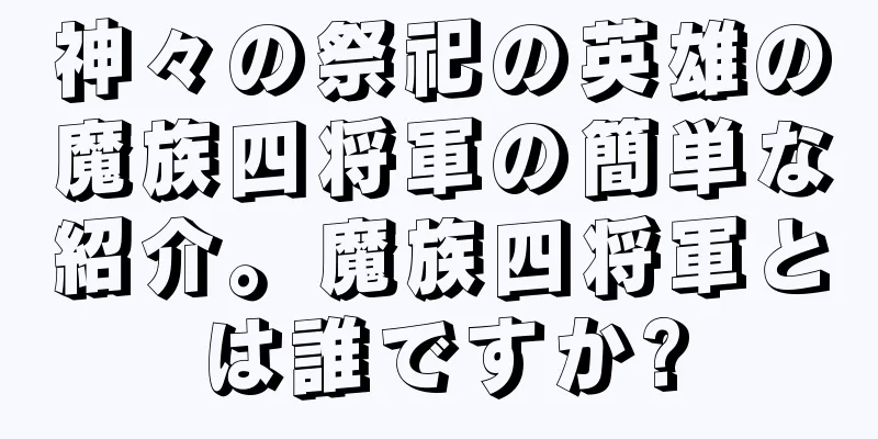 神々の祭祀の英雄の魔族四将軍の簡単な紹介。魔族四将軍とは誰ですか?
