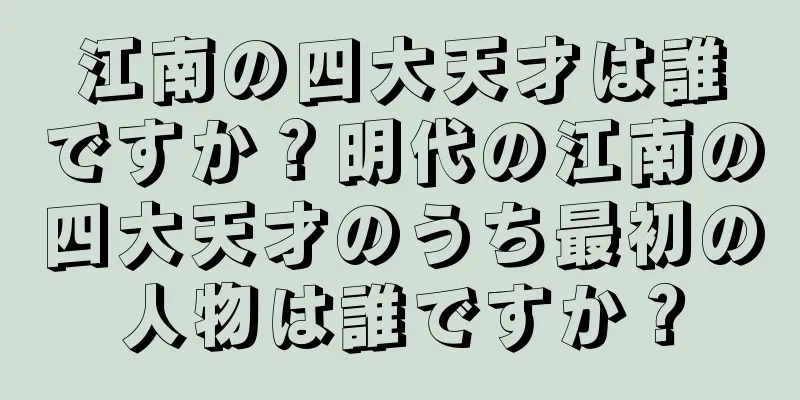 江南の四大天才は誰ですか？明代の江南の四大天才のうち最初の人物は誰ですか？
