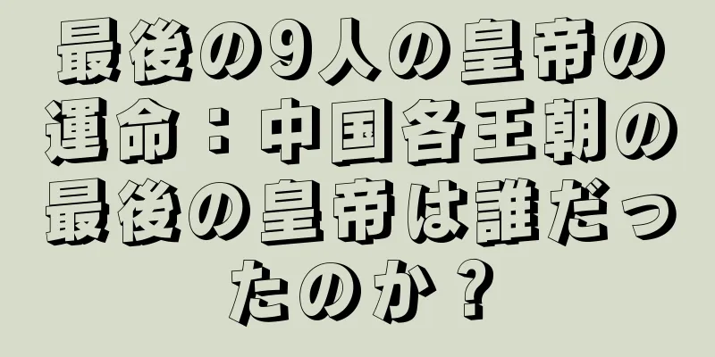 最後の9人の皇帝の運命：中国各王朝の最後の皇帝は誰だったのか？