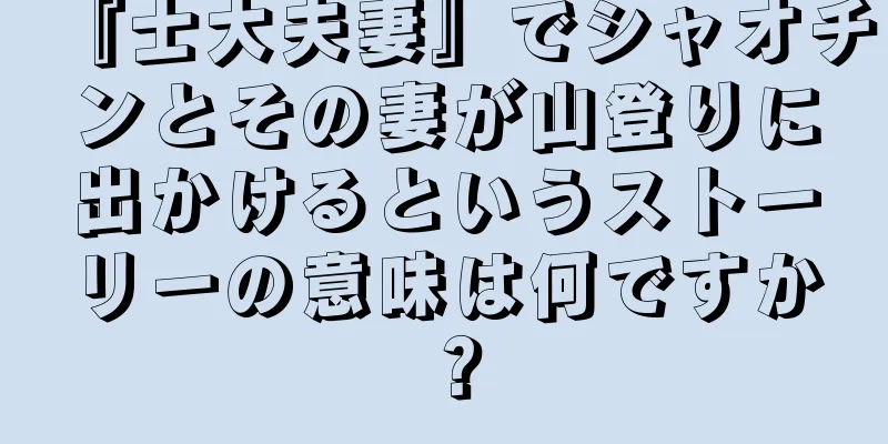 『士大夫妻』でシャオチンとその妻が山登りに出かけるというストーリーの意味は何ですか？