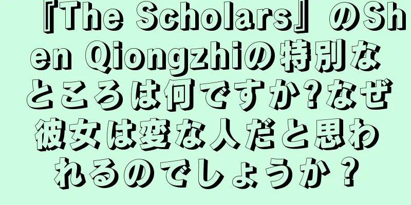 『The Scholars』のShen Qiongzhiの特別なところは何ですか?なぜ彼女は変な人だと思われるのでしょうか？