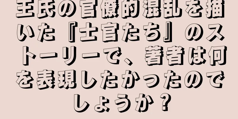 王氏の官僚的混乱を描いた『士官たち』のストーリーで、著者は何を表現したかったのでしょうか？