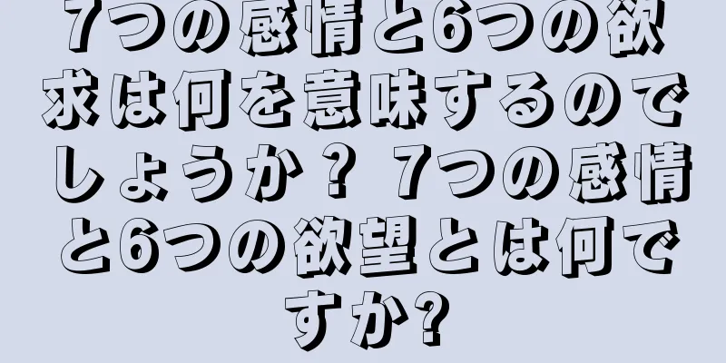 7つの感情と6つの欲求は何を意味するのでしょうか？ 7つの感情と6つの欲望とは何ですか?