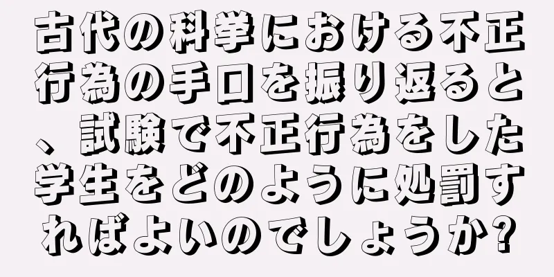 古代の科挙における不正行為の手口を振り返ると、試験で不正行為をした学生をどのように処罰すればよいのでしょうか?