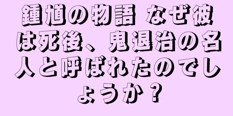 鍾馗の物語 なぜ彼は死後、鬼退治の名人と呼ばれたのでしょうか？