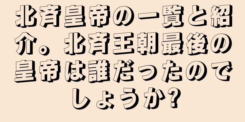 北斉皇帝の一覧と紹介。北斉王朝最後の皇帝は誰だったのでしょうか?