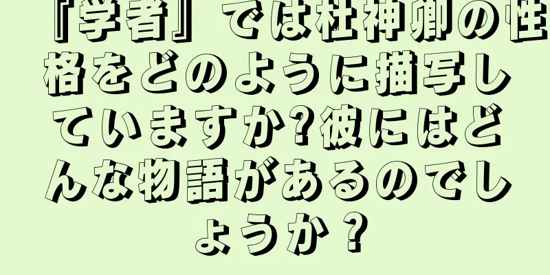『学者』では杜神卿の性格をどのように描写していますか?彼にはどんな物語があるのでしょうか？