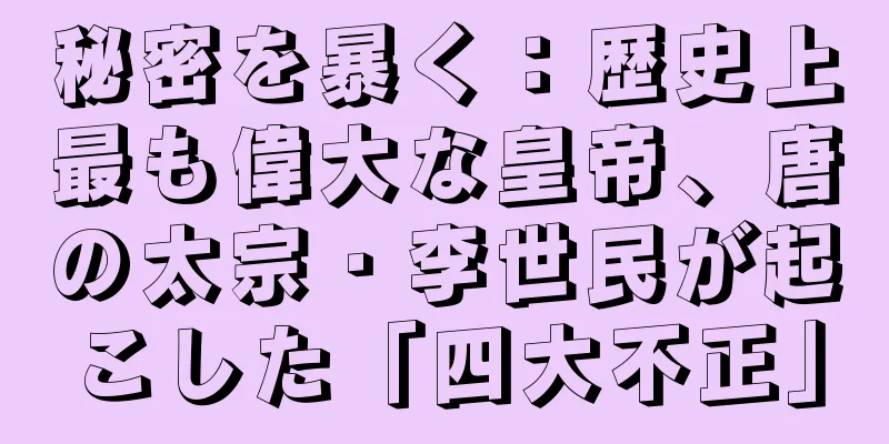 秘密を暴く：歴史上最も偉大な皇帝、唐の太宗・李世民が起こした「四大不正」