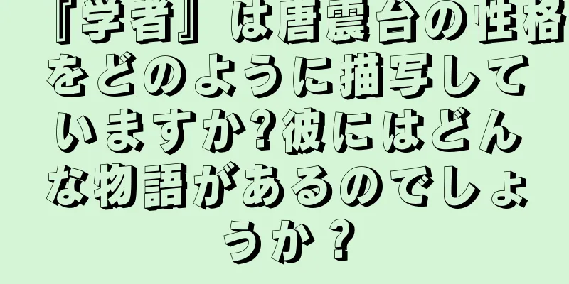 『学者』は唐震台の性格をどのように描写していますか?彼にはどんな物語があるのでしょうか？