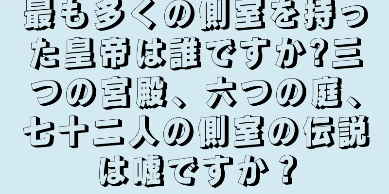 最も多くの側室を持った皇帝は誰ですか?三つの宮殿、六つの庭、七十二人の側室の伝説は嘘ですか？