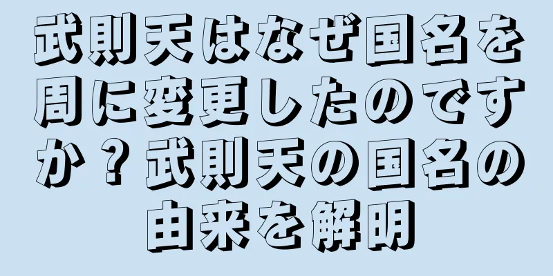 武則天はなぜ国名を周に変更したのですか？武則天の国名の由来を解明