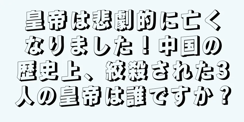 皇帝は悲劇的に亡くなりました！中国の歴史上、絞殺された3人の皇帝は誰ですか？