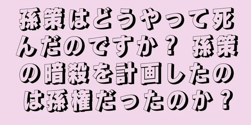 孫策はどうやって死んだのですか？ 孫策の暗殺を計画したのは孫権だったのか？
