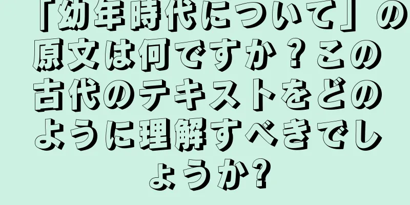 「幼年時代について」の原文は何ですか？この古代のテキストをどのように理解すべきでしょうか?