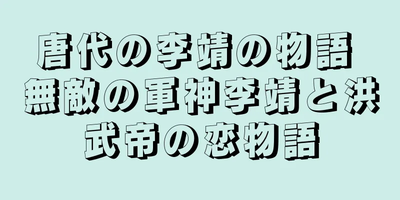 唐代の李靖の物語 無敵の軍神李靖と洪武帝の恋物語