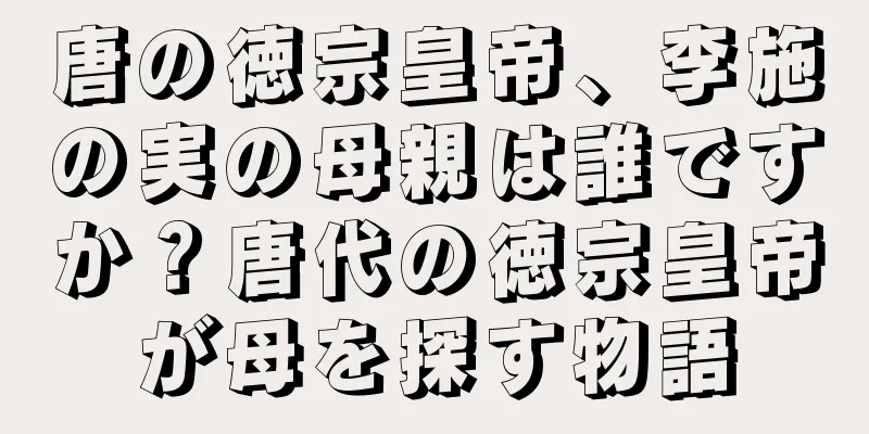 唐の徳宗皇帝、李施の実の母親は誰ですか？唐代の徳宗皇帝が母を探す物語