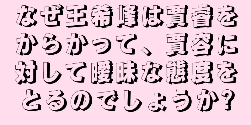 なぜ王希峰は賈睿をからかって、賈容に対して曖昧な態度をとるのでしょうか?