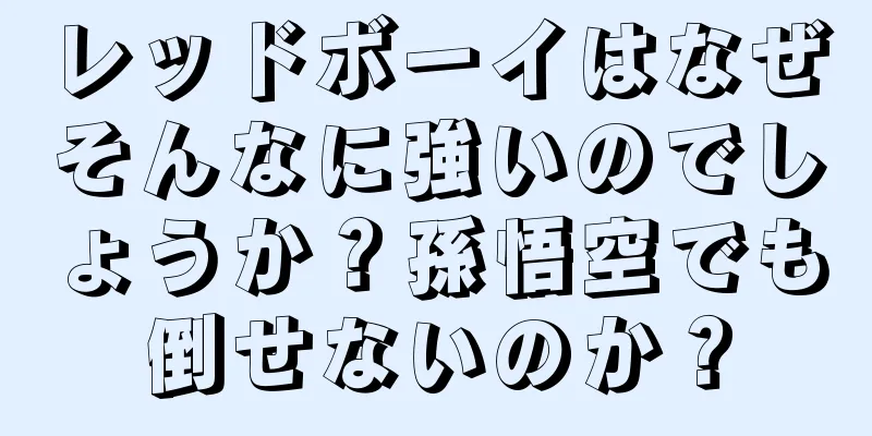 レッドボーイはなぜそんなに強いのでしょうか？孫悟空でも倒せないのか？