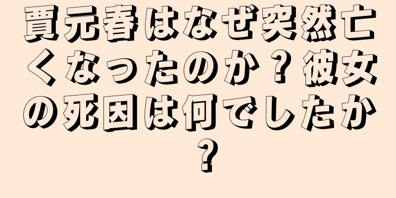 賈元春はなぜ突然亡くなったのか？彼女の死因は何でしたか？
