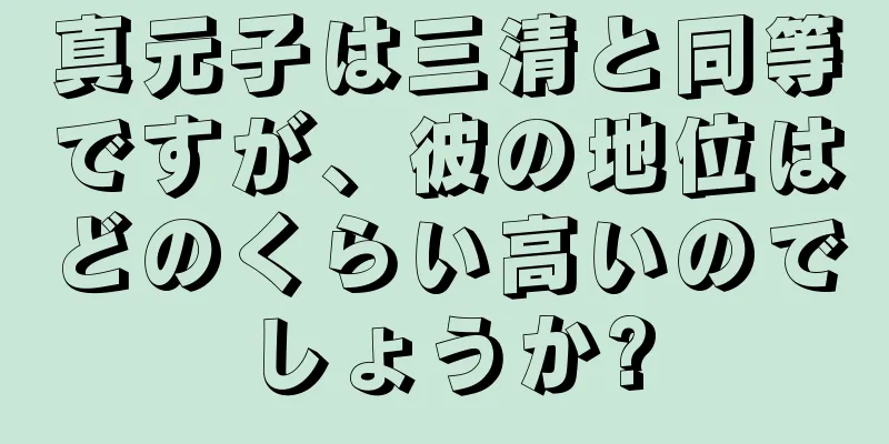 真元子は三清と同等ですが、彼の地位はどのくらい高いのでしょうか?