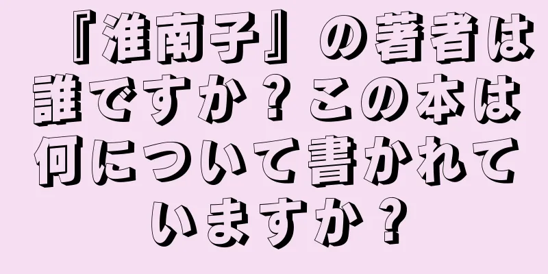 『淮南子』の著者は誰ですか？この本は何について書かれていますか？