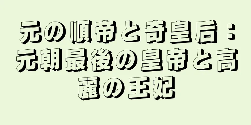 元の順帝と奇皇后：元朝最後の皇帝と高麗の王妃