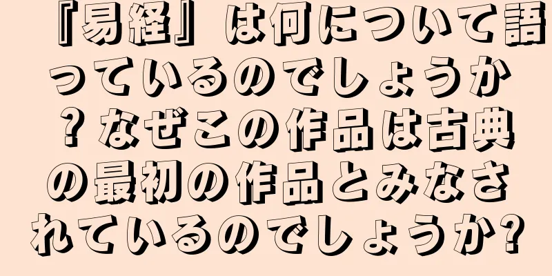 『易経』は何について語っているのでしょうか？なぜこの作品は古典の最初の作品とみなされているのでしょうか?