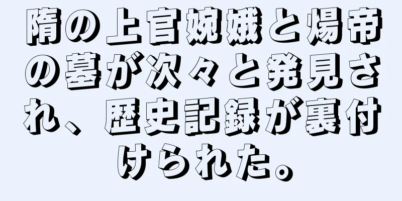 隋の上官婉娥と煬帝の墓が次々と発見され、歴史記録が裏付けられた。