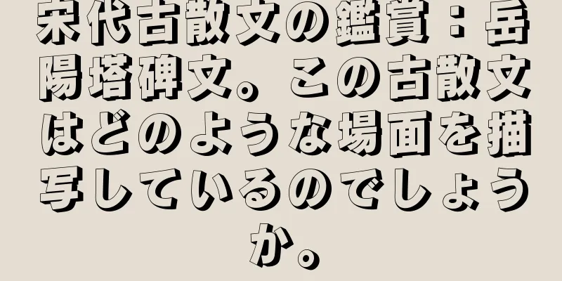 宋代古散文の鑑賞：岳陽塔碑文。この古散文はどのような場面を描写しているのでしょうか。