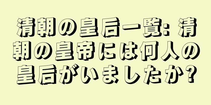 清朝の皇后一覧: 清朝の皇帝には何人の皇后がいましたか?