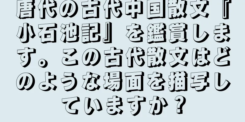 唐代の古代中国散文『小石池記』を鑑賞します。この古代散文はどのような場面を描写していますか？