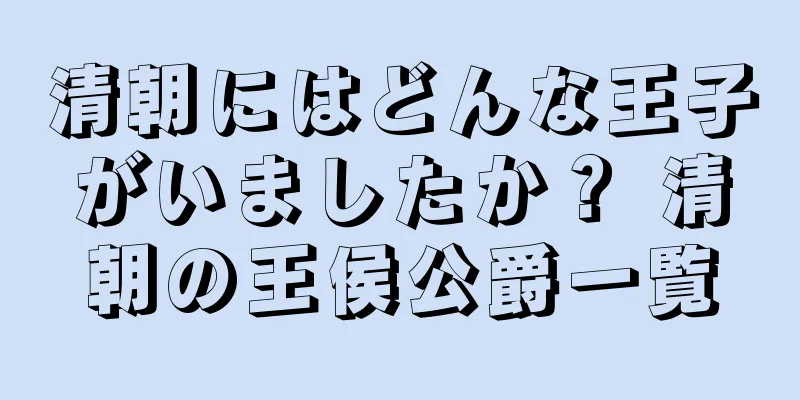 清朝にはどんな王子がいましたか？ 清朝の王侯公爵一覧