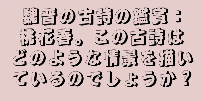 魏晋の古詩の鑑賞：桃花春。この古詩はどのような情景を描いているのでしょうか？